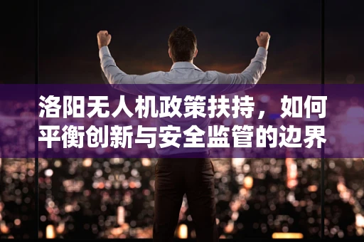 洛阳无人机政策扶持，如何平衡创新与安全监管的边界？