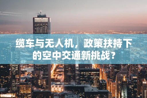 缆车与无人机，政策扶持下的空中交通新挑战？