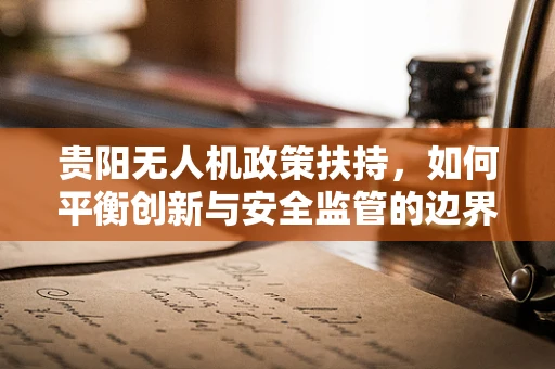 贵阳无人机政策扶持，如何平衡创新与安全监管的边界？