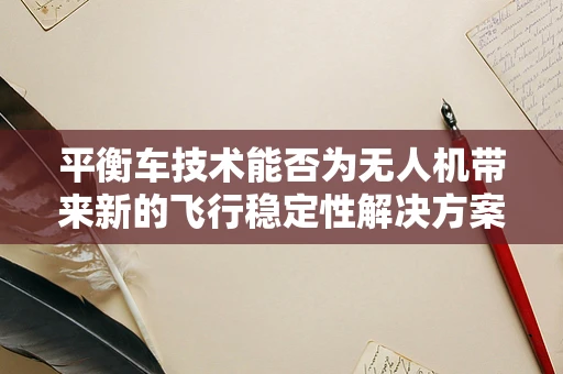 平衡车技术能否为无人机带来新的飞行稳定性解决方案？