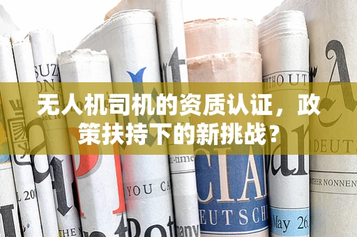 无人机司机的资质认证，政策扶持下的新挑战？