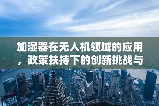 加湿器在无人机领域的应用，政策扶持下的创新挑战与机遇？