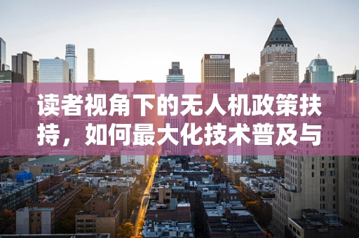 读者视角下的无人机政策扶持，如何最大化技术普及与安全并重？