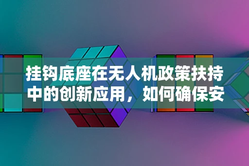 挂钩底座在无人机政策扶持中的创新应用，如何确保安全与效率的双重提升？