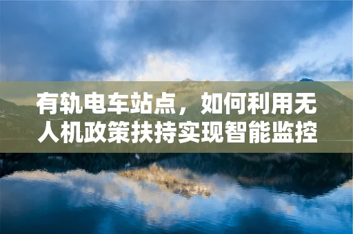 有轨电车站点，如何利用无人机政策扶持实现智能监控与安全护航？