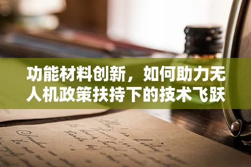 功能材料创新，如何助力无人机政策扶持下的技术飞跃？