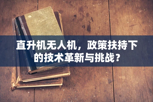 直升机无人机，政策扶持下的技术革新与挑战？