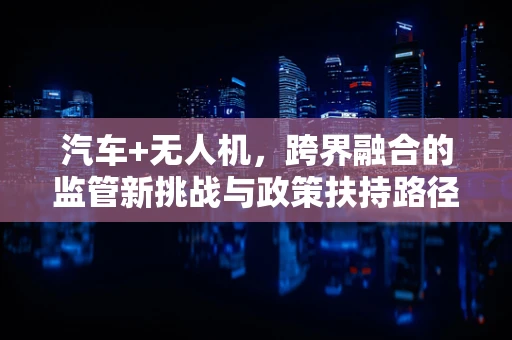 汽车+无人机，跨界融合的监管新挑战与政策扶持路径