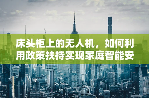 床头柜上的无人机，如何利用政策扶持实现家庭智能安防的普及？