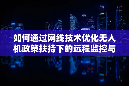 如何通过网线技术优化无人机政策扶持下的远程监控与数据传输？