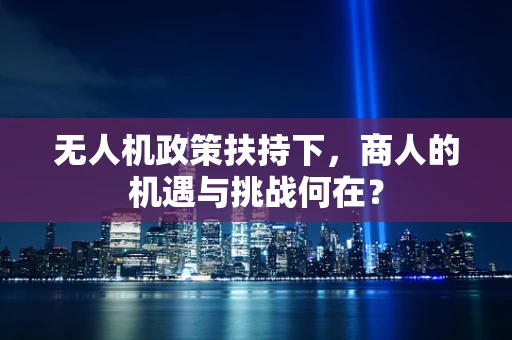 无人机政策扶持下，商人的机遇与挑战何在？