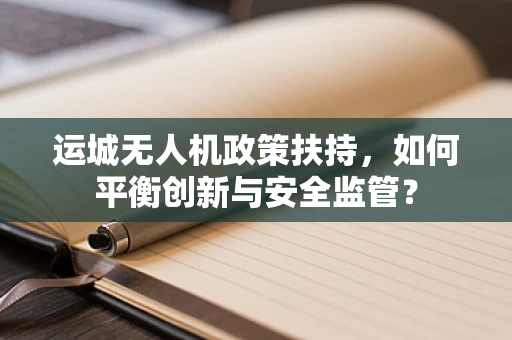 运城无人机政策扶持，如何平衡创新与安全监管？