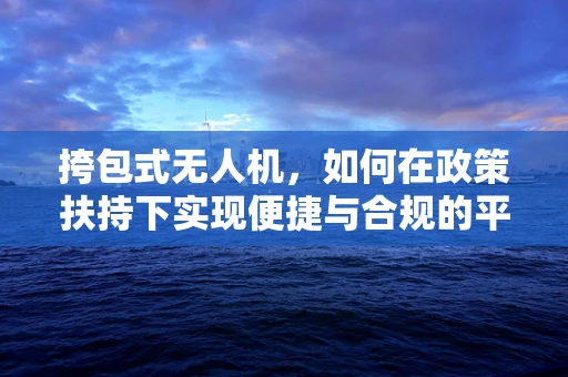 挎包式无人机，如何在政策扶持下实现便捷与合规的平衡？