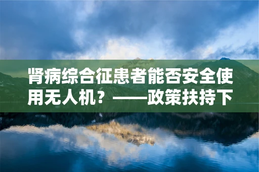 肾病综合征患者能否安全使用无人机？——政策扶持下的技术考量