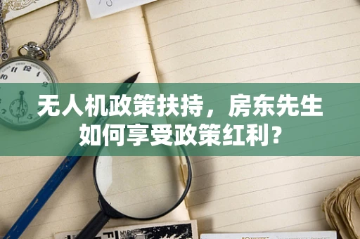 无人机政策扶持，房东先生如何享受政策红利？