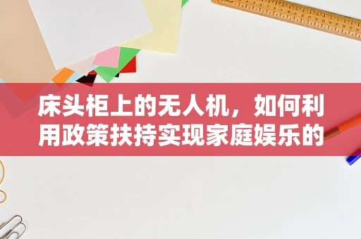 床头柜上的无人机，如何利用政策扶持实现家庭娱乐的智能化升级？