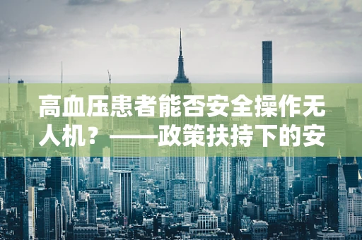 高血压患者能否安全操作无人机？——政策扶持下的安全考量