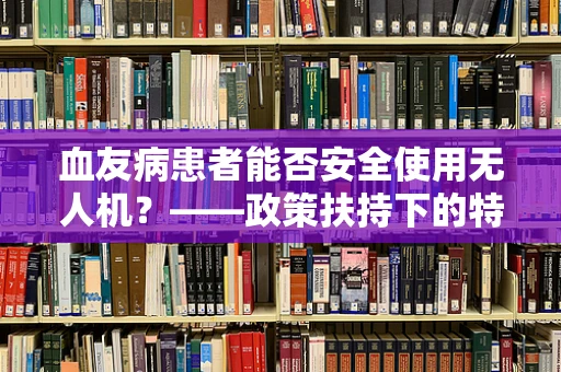 血友病患者能否安全使用无人机？——政策扶持下的特殊考量