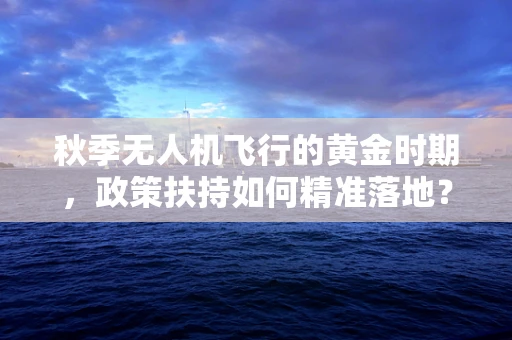 秋季无人机飞行的黄金时期，政策扶持如何精准落地？