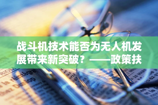 战斗机技术能否为无人机发展带来新突破？——政策扶持视角下的技术融合探索