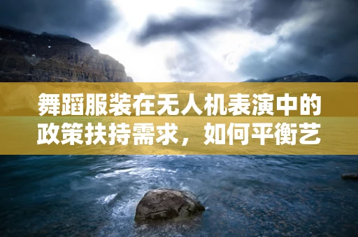 舞蹈服装在无人机表演中的政策扶持需求，如何平衡艺术与安全？