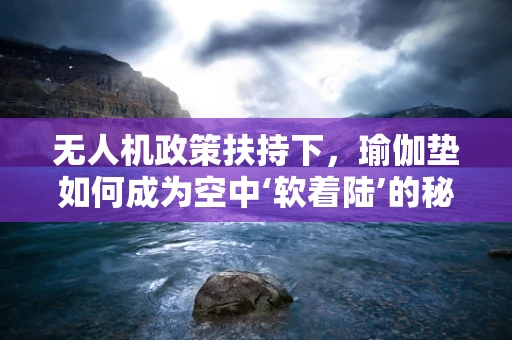 无人机政策扶持下，瑜伽垫如何成为空中‘软着陆’的秘密武器？