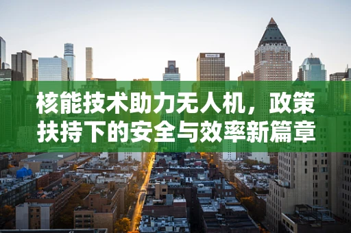 核能技术助力无人机，政策扶持下的安全与效率新篇章？