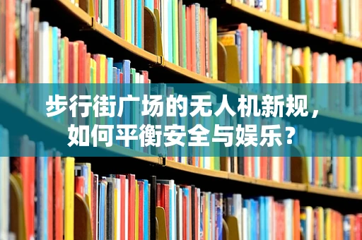 步行街广场的无人机新规，如何平衡安全与娱乐？