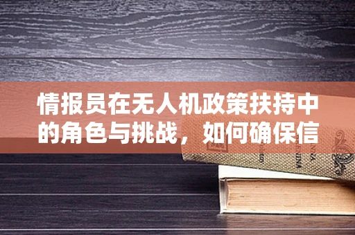 情报员在无人机政策扶持中的角色与挑战，如何确保信息准确无误？