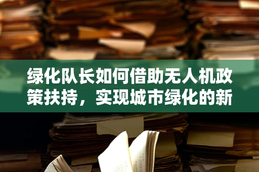 绿化队长如何借助无人机政策扶持，实现城市绿化的新飞跃？