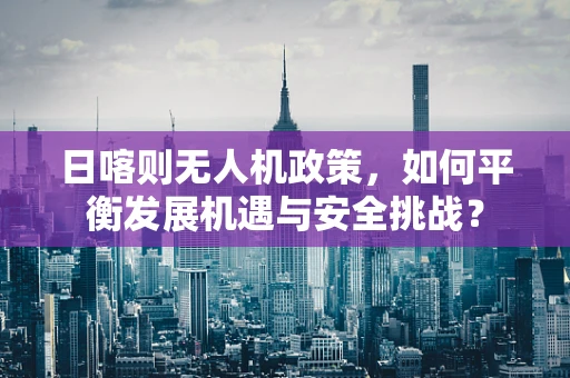 日喀则无人机政策，如何平衡发展机遇与安全挑战？