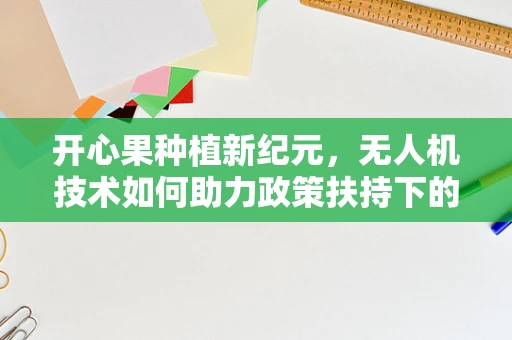 开心果种植新纪元，无人机技术如何助力政策扶持下的精准农业？