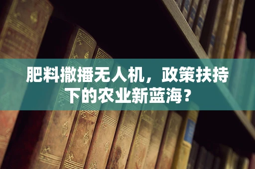 肥料撒播无人机，政策扶持下的农业新蓝海？