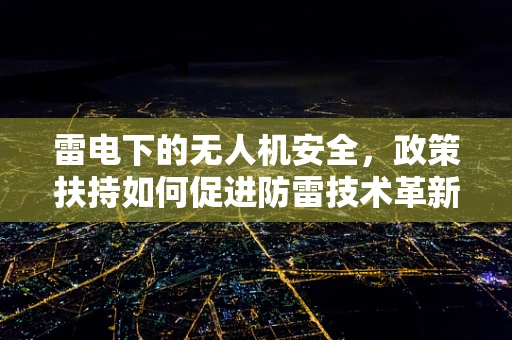 雷电下的无人机安全，政策扶持如何促进防雷技术革新？