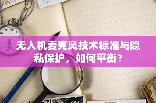 无人机麦克风技术标准与隐私保护，如何平衡？