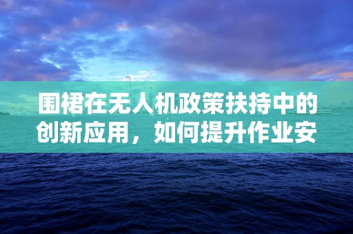 围裙在无人机政策扶持中的创新应用，如何提升作业安全与效率？