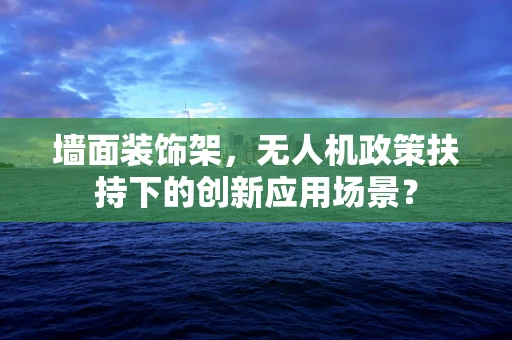 墙面装饰架，无人机政策扶持下的创新应用场景？