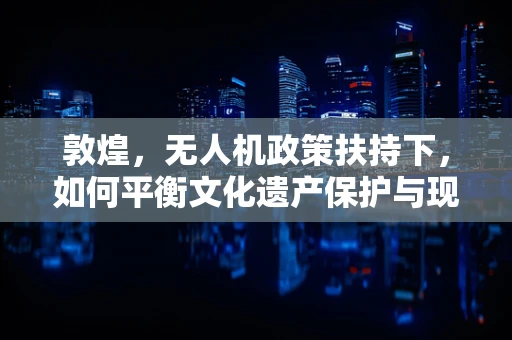 敦煌，无人机政策扶持下，如何平衡文化遗产保护与现代科技应用？