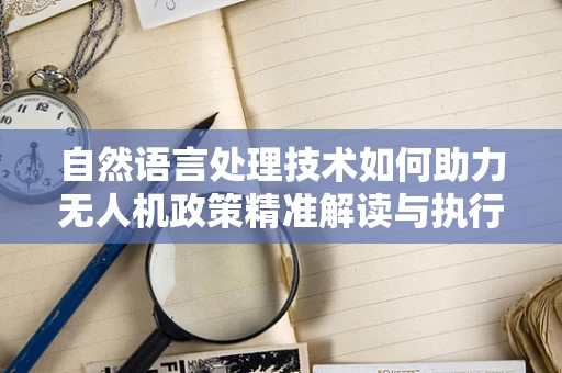 自然语言处理技术如何助力无人机政策精准解读与执行？