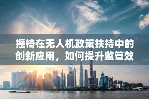 摇椅在无人机政策扶持中的创新应用，如何提升监管效率与灵活性？