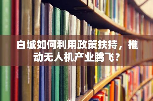 白城如何利用政策扶持，推动无人机产业腾飞？