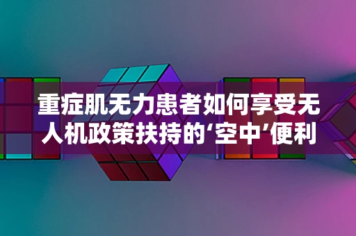 重症肌无力患者如何享受无人机政策扶持的‘空中’便利？