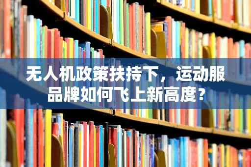 无人机政策扶持下，运动服品牌如何飞上新高度？