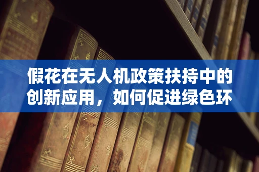 假花在无人机政策扶持中的创新应用，如何促进绿色环保与经济双赢？