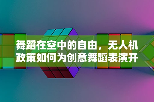 舞蹈在空中的自由，无人机政策如何为创意舞蹈表演开辟新天地？