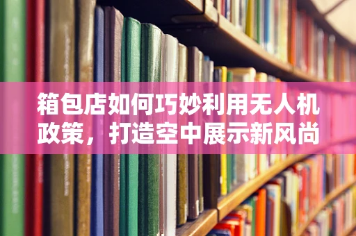 箱包店如何巧妙利用无人机政策，打造空中展示新风尚？