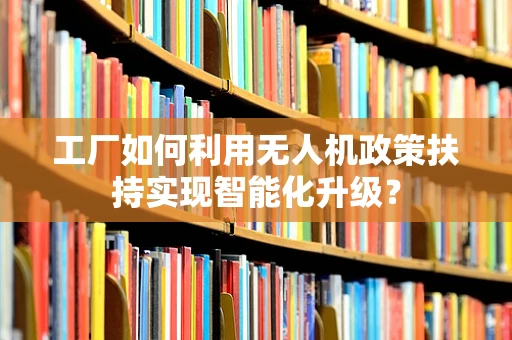 工厂如何利用无人机政策扶持实现智能化升级？