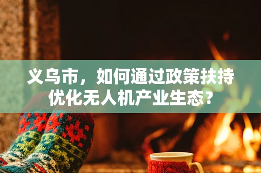 义乌市，如何通过政策扶持优化无人机产业生态？