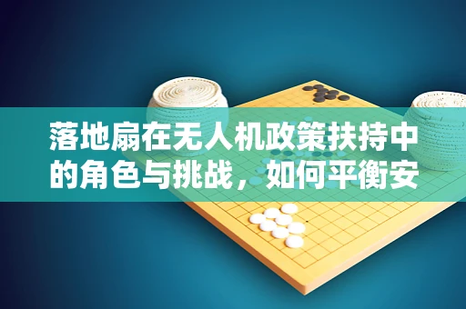 落地扇在无人机政策扶持中的角色与挑战，如何平衡安全与便利？