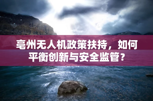 亳州无人机政策扶持，如何平衡创新与安全监管？